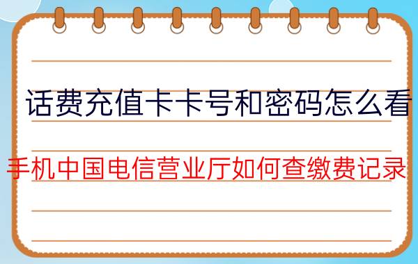 话费充值卡卡号和密码怎么看 手机中国电信营业厅如何查缴费记录？